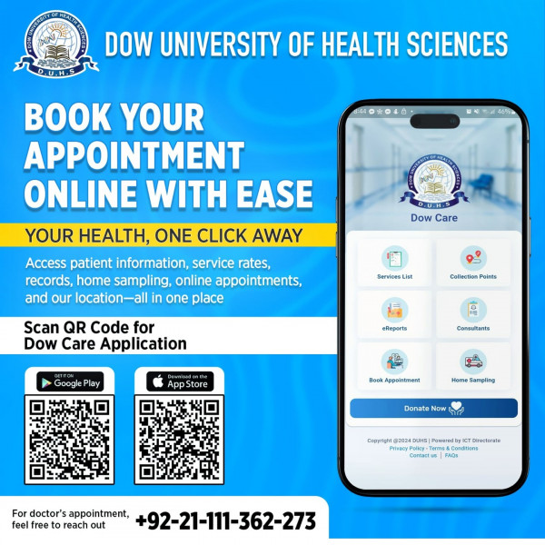 Book Your Appointment Online with EaseDow University of Health Sciences brings your healthcare just one click away with the Dow Care App.

Access service rates, reports, home sampling, consultant info, appointments, and more—all in one place!

Available on Google Play and App Store

Google Play: https://play.google.com/store/apps/details?id=com.duhs.dow_emr

App Store: https://apps.apple.com/pk/app/dow-care/id6453471225

Book an appointment now: https://www.duhs.edu.pk/find-a-doctor/

For appointments, call us at +92-21-111-362-273