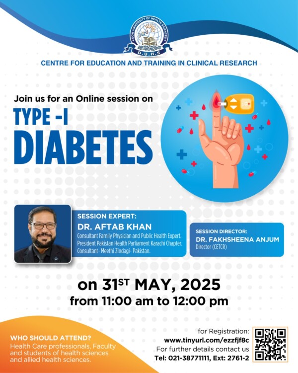 Join us for an insightful session on Type-I Diabetes, organized by the Centre for Education and Training in Clinical Research (CETCR) at Dow University of Health Sciences (DUHS).Date: 31st May 2025
Time: 11:00 AM – 12:00 PM
Platform: Online

Session Expert:
Dr. Aftab Ahmed Khan
Consultant Family Physician & Public Health Expert
President, Pakistan Health Parliament (Karachi Chapter)
Consultant, Meethi Zindagi – Pakistan

Session Director:
Dr. Fakhsheena Anjum
Director, CETCR

Who Should Attend?
Healthcare professionals, faculty, and students of health and allied sciences.

Register Now: https://www.tinyurl.com/ezzfjf8c

For details: 021-38771111 | Ext: 2761-2